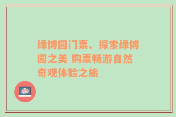 绿博园门票、探索绿博园之美 购票畅游自然奇观体验之旅