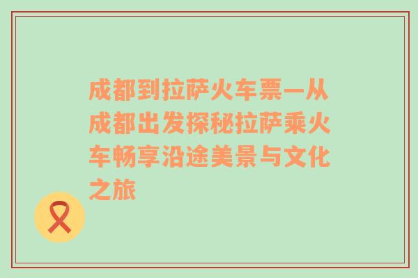 成都到拉萨火车票—从成都出发探秘拉萨乘火车畅享沿途美景与文化之旅