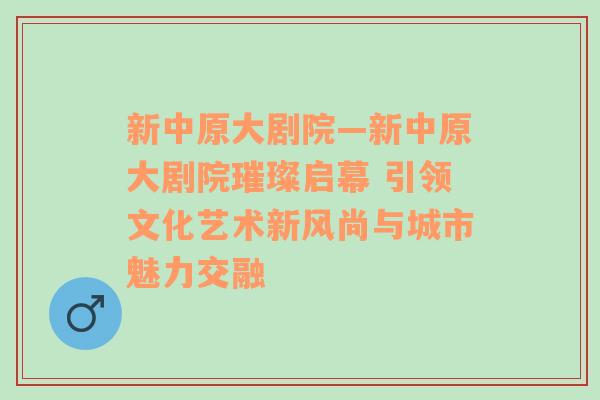 新中原大剧院—新中原大剧院璀璨启幕 引领文化艺术新风尚与城市魅力交融