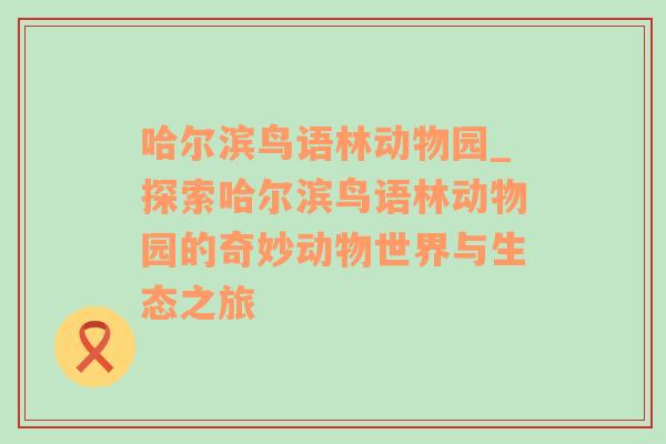 哈尔滨鸟语林动物园_探索哈尔滨鸟语林动物园的奇妙动物世界与生态之旅