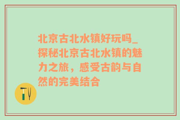 北京古北水镇好玩吗_探秘北京古北水镇的魅力之旅，感受古韵与自然的完美结合