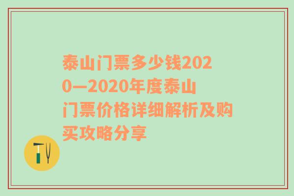 泰山门票多少钱2020—2020年度泰山门票价格详细解析及购买攻略分享