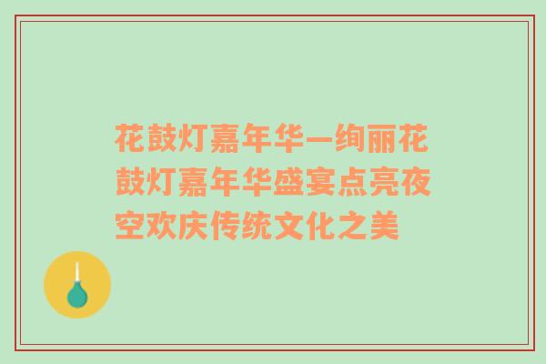 花鼓灯嘉年华—绚丽花鼓灯嘉年华盛宴点亮夜空欢庆传统文化之美