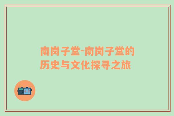 南岗子堂-南岗子堂的历史与文化探寻之旅