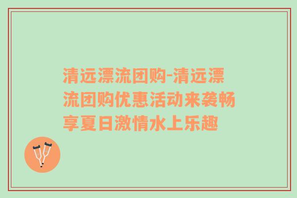 清远漂流团购-清远漂流团购优惠活动来袭畅享夏日激情水上乐趣