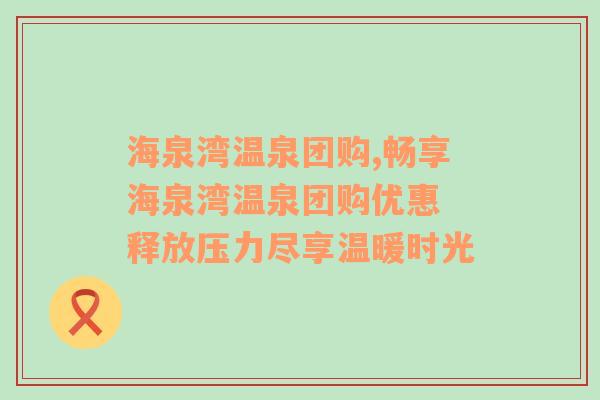 海泉湾温泉团购,畅享海泉湾温泉团购优惠 释放压力尽享温暖时光