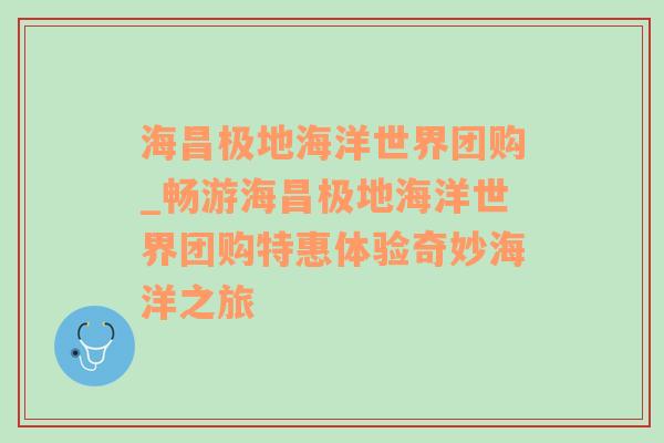 海昌极地海洋世界团购_畅游海昌极地海洋世界团购特惠体验奇妙海洋之旅