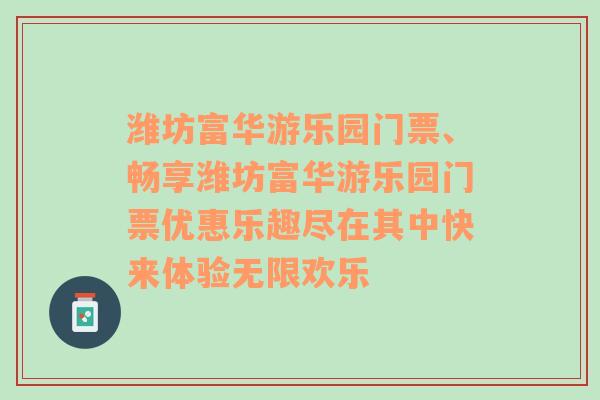 潍坊富华游乐园门票、畅享潍坊富华游乐园门票优惠乐趣尽在其中快来体验无限欢乐