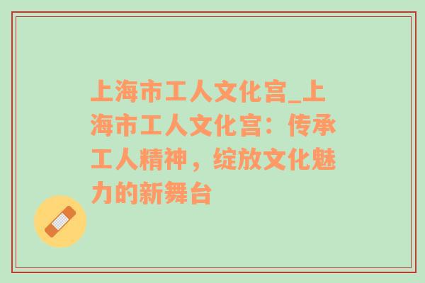 上海市工人文化宫_上海市工人文化宫：传承工人精神，绽放文化魅力的新舞台