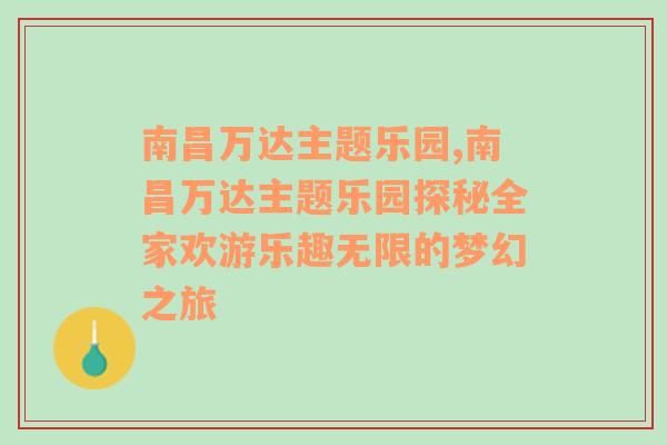 南昌万达主题乐园,南昌万达主题乐园探秘全家欢游乐趣无限的梦幻之旅