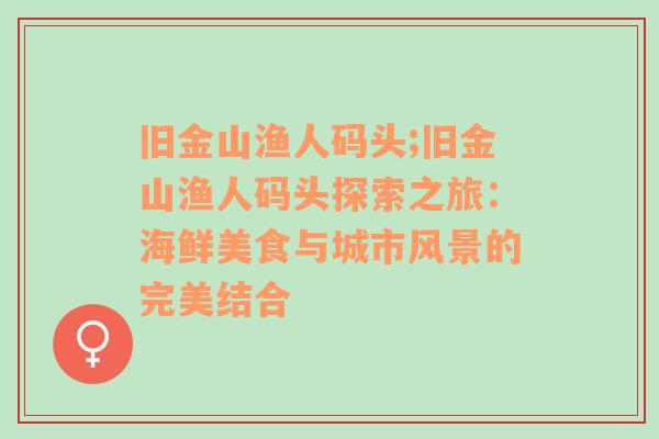 旧金山渔人码头;旧金山渔人码头探索之旅：海鲜美食与城市风景的完美结合