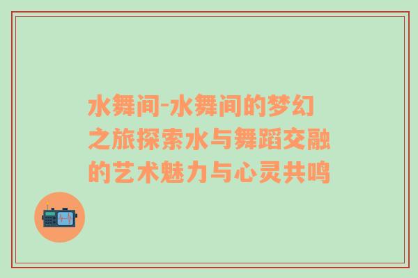 水舞间-水舞间的梦幻之旅探索水与舞蹈交融的艺术魅力与心灵共鸣