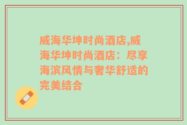 威海华坤时尚酒店,威海华坤时尚酒店：尽享海滨风情与奢华舒适的完美结合