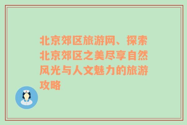 北京郊区旅游网、探索北京郊区之美尽享自然风光与人文魅力的旅游攻略