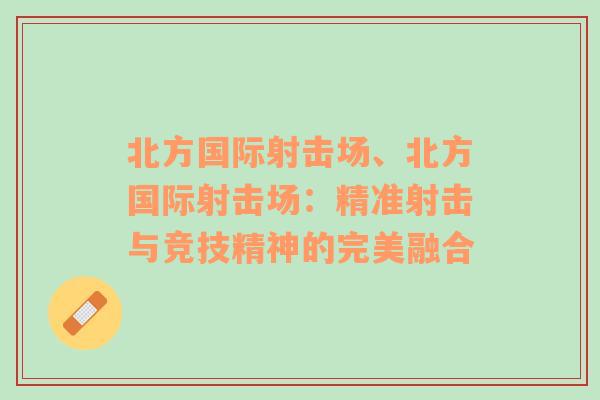 北方国际射击场、北方国际射击场：精准射击与竞技精神的完美融合