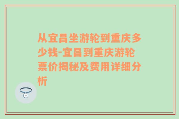 从宜昌坐游轮到重庆多少钱-宜昌到重庆游轮票价揭秘及费用详细分析