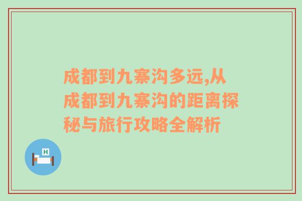 成都到九寨沟多远,从成都到九寨沟的距离探秘与旅行攻略全解析