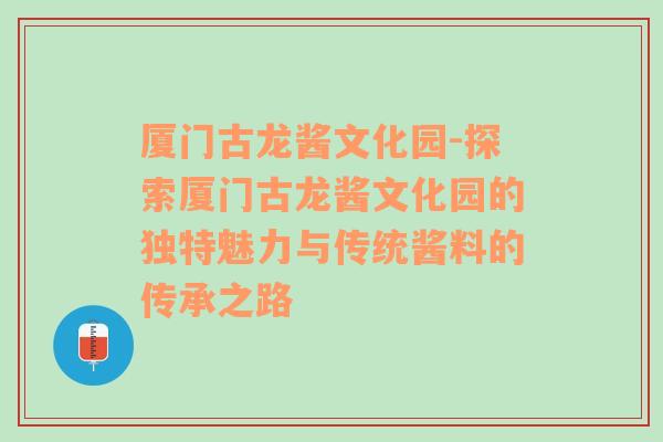 厦门古龙酱文化园-探索厦门古龙酱文化园的独特魅力与传统酱料的传承之路