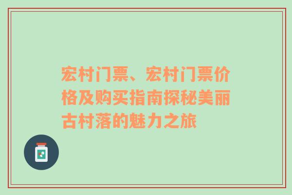 宏村门票、宏村门票价格及购买指南探秘美丽古村落的魅力之旅