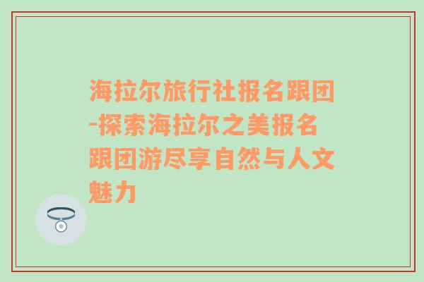 海拉尔旅行社报名跟团-探索海拉尔之美报名跟团游尽享自然与人文魅力