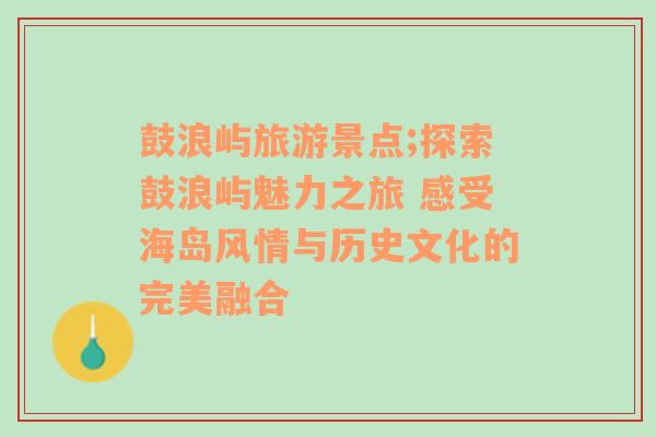 鼓浪屿旅游景点;探索鼓浪屿魅力之旅 感受海岛风情与历史文化的完美融合