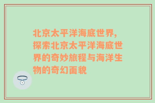 北京太平洋海底世界,探索北京太平洋海底世界的奇妙旅程与海洋生物的奇幻面貌