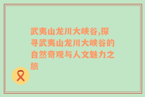 武夷山龙川大峡谷,探寻武夷山龙川大峡谷的自然奇观与人文魅力之旅