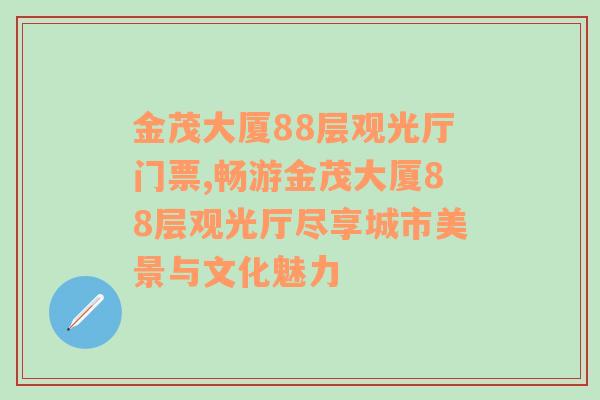 金茂大厦88层观光厅门票,畅游金茂大厦88层观光厅尽享城市美景与文化魅力