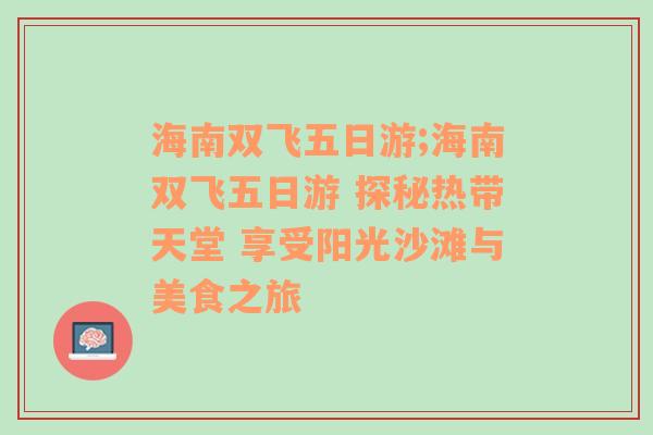 海南双飞五日游;海南双飞五日游 探秘热带天堂 享受阳光沙滩与美食之旅