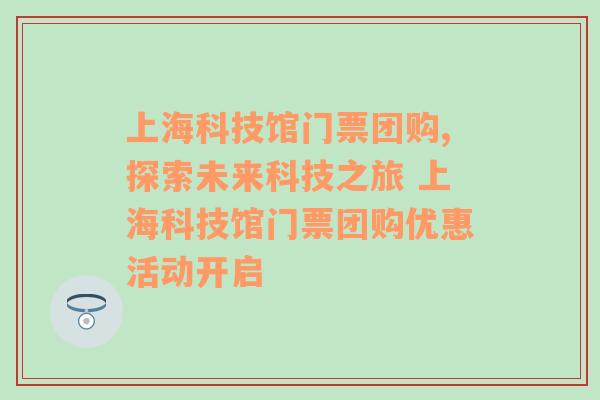 上海科技馆门票团购,探索未来科技之旅 上海科技馆门票团购优惠活动开启