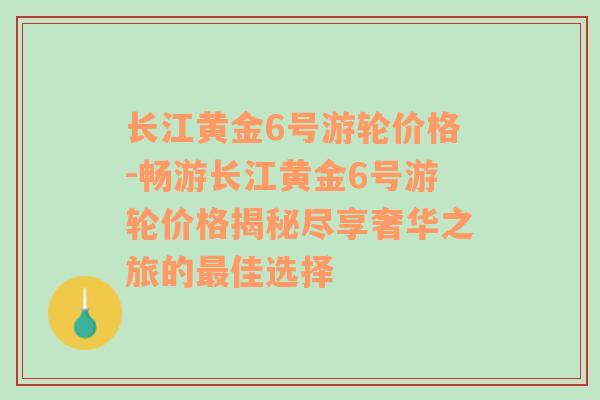 长江黄金6号游轮价格-畅游长江黄金6号游轮价格揭秘尽享奢华之旅的最佳选择