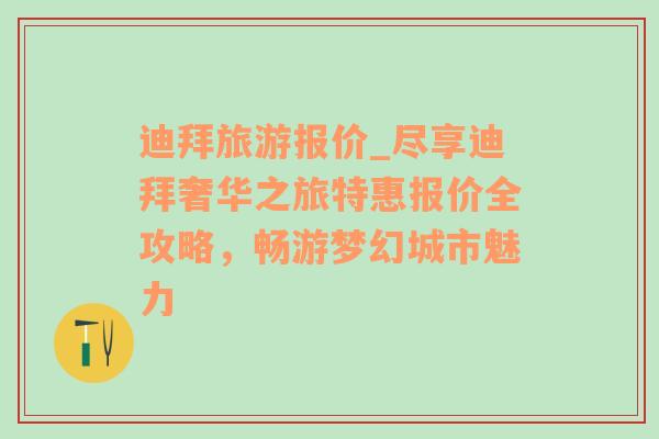 迪拜旅游报价_尽享迪拜奢华之旅特惠报价全攻略，畅游梦幻城市魅力