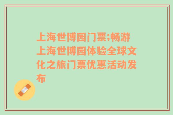 上海世博园门票;畅游上海世博园体验全球文化之旅门票优惠活动发布