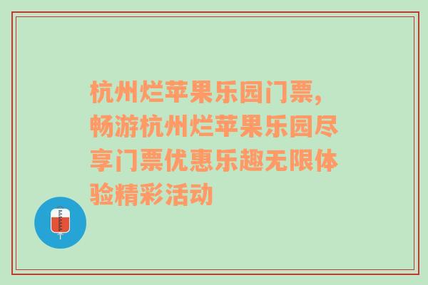 杭州烂苹果乐园门票,畅游杭州烂苹果乐园尽享门票优惠乐趣无限体验精彩活动