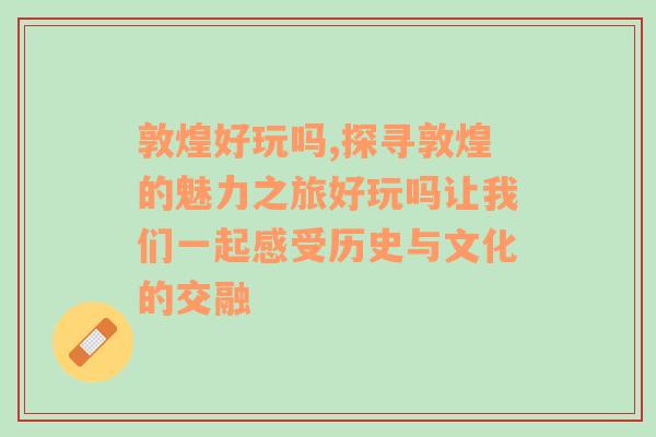 敦煌好玩吗,探寻敦煌的魅力之旅好玩吗让我们一起感受历史与文化的交融