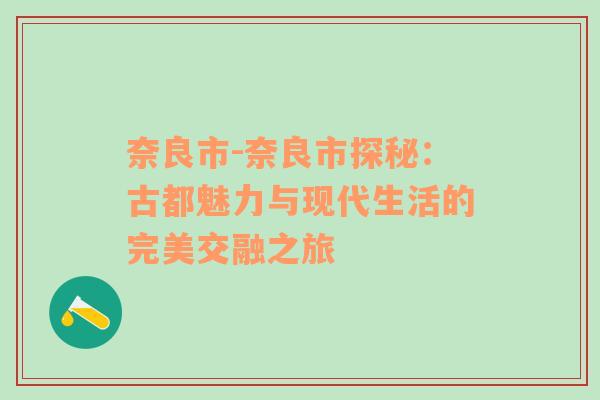 奈良市-奈良市探秘：古都魅力与现代生活的完美交融之旅