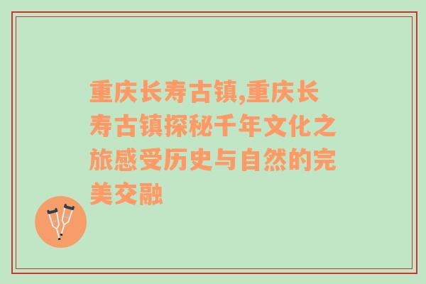 重庆长寿古镇,重庆长寿古镇探秘千年文化之旅感受历史与自然的完美交融