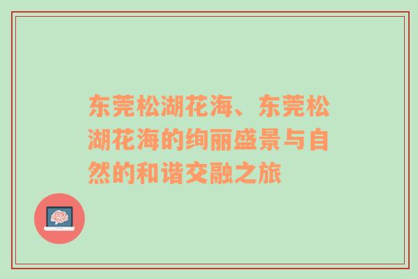 东莞松湖花海、东莞松湖花海的绚丽盛景与自然的和谐交融之旅