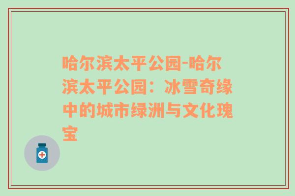 哈尔滨太平公园-哈尔滨太平公园：冰雪奇缘中的城市绿洲与文化瑰宝