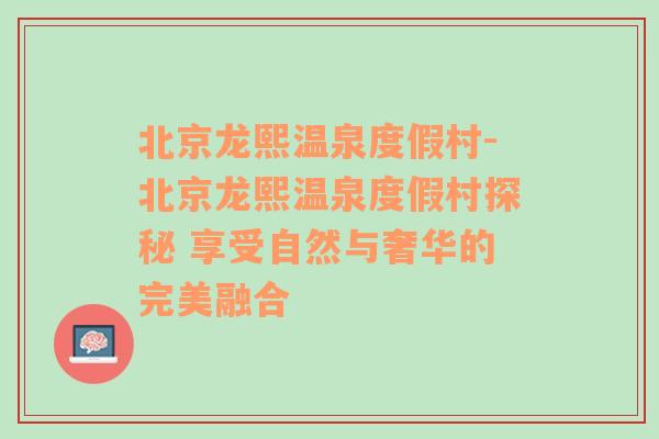 北京龙熙温泉度假村-北京龙熙温泉度假村探秘 享受自然与奢华的完美融合