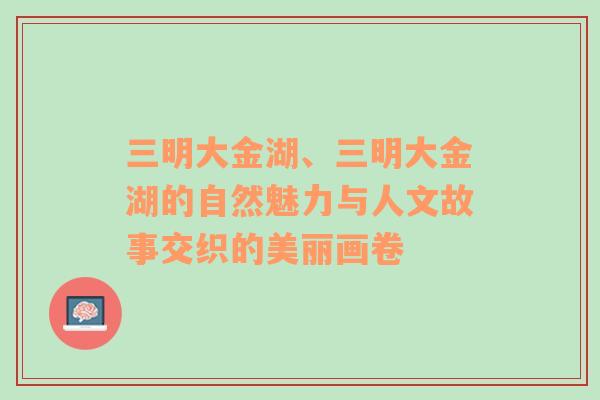 三明大金湖、三明大金湖的自然魅力与人文故事交织的美丽画卷