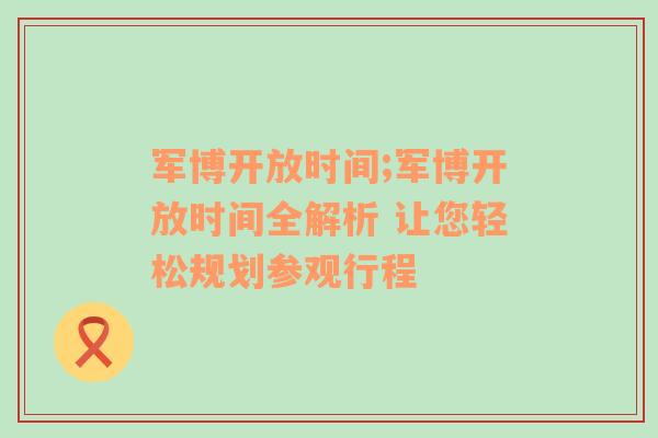 军博开放时间;军博开放时间全解析 让您轻松规划参观行程