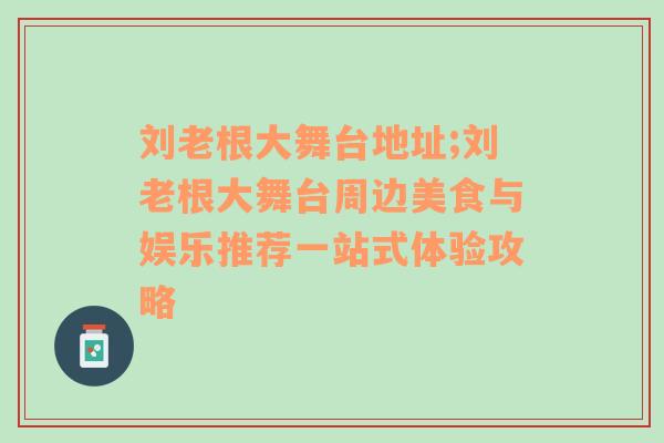 刘老根大舞台地址;刘老根大舞台周边美食与娱乐推荐一站式体验攻略