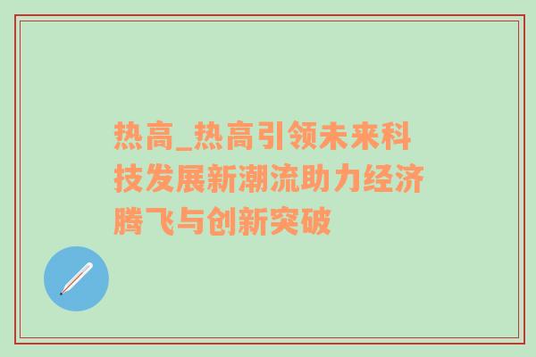 热高_热高引领未来科技发展新潮流助力经济腾飞与创新突破