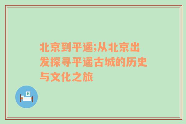 北京到平遥;从北京出发探寻平遥古城的历史与文化之旅