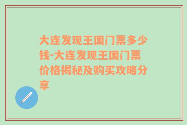 大连发现王国门票多少钱-大连发现王国门票价格揭秘及购买攻略分享