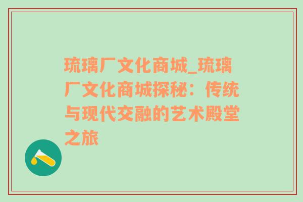 琉璃厂文化商城_琉璃厂文化商城探秘：传统与现代交融的艺术殿堂之旅