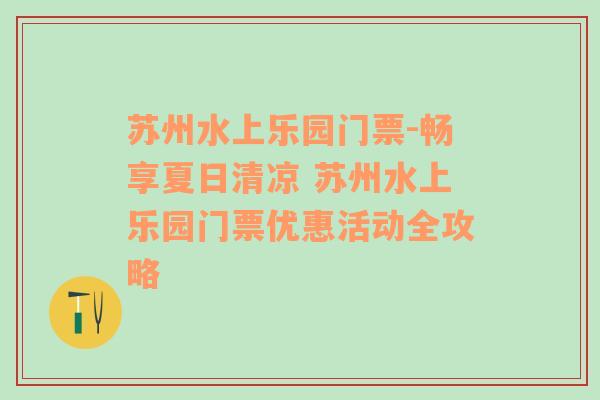 苏州水上乐园门票-畅享夏日清凉 苏州水上乐园门票优惠活动全攻略