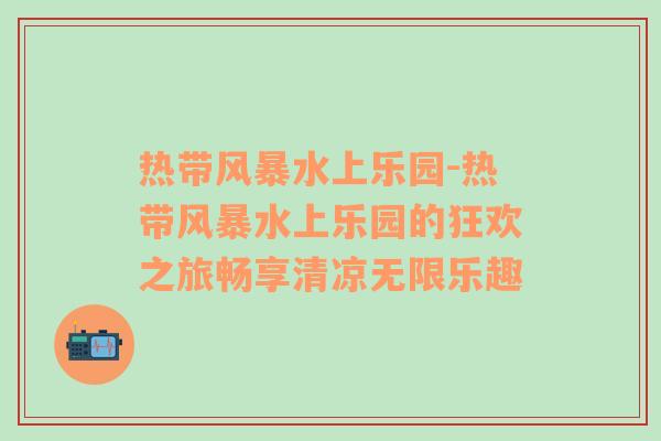 热带风暴水上乐园-热带风暴水上乐园的狂欢之旅畅享清凉无限乐趣