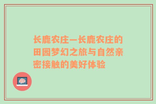 长鹿农庄—长鹿农庄的田园梦幻之旅与自然亲密接触的美好体验